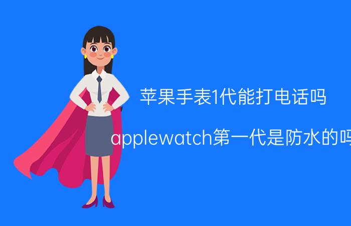 苹果手表1代能打电话吗 applewatch第一代是防水的吗？